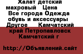 Халат детский махровый › Цена ­ 400 - Все города Одежда, обувь и аксессуары » Другое   . Камчатский край,Петропавловск-Камчатский г.